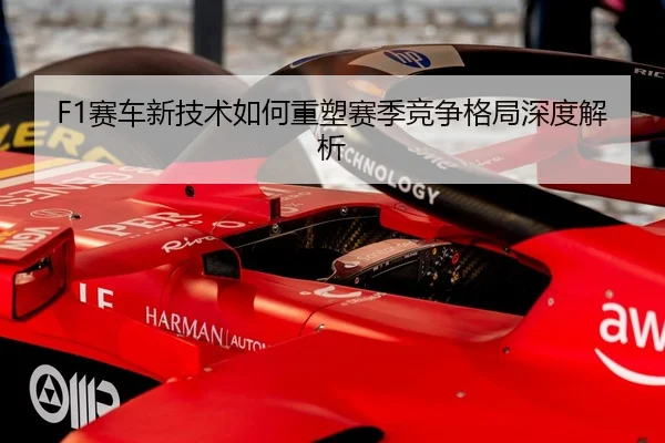 F1赛车新技术如何重塑赛季竞争格局深度解析